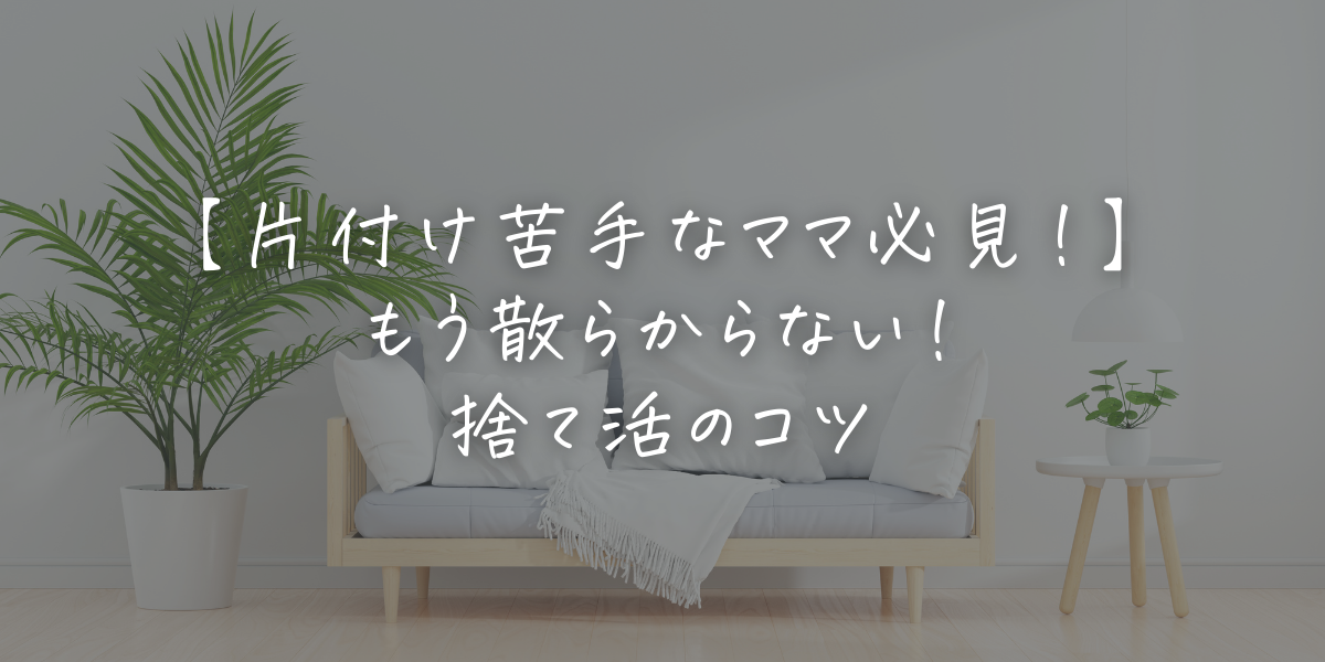 【片付け苦手なママ必見！】 もう散らからない！ 捨て活のコツ